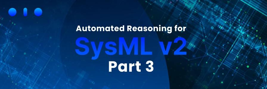 Automated Reasoning for SysML v2 Part 3